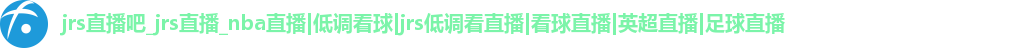 jrs直播吧_jrs直播_nba直播|低调看球|jrs低调看直播|看球直播|英超直播|足球直播